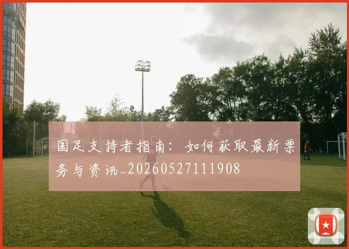 国足支持者指南:如何获取最新票务与资讯_20260527111908