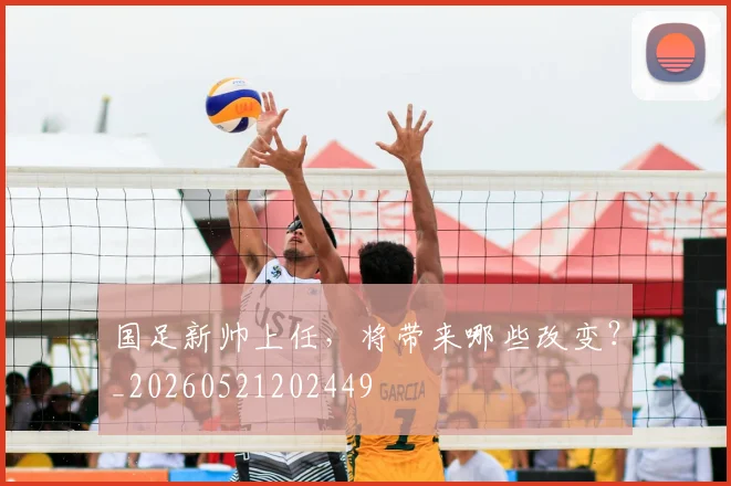 国足新帅上任,将带来哪些改变?_20260521202449