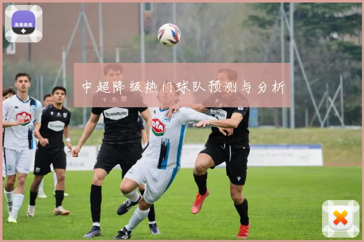 中超降级热门球队预测与分析
