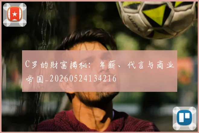 C罗的财富揭秘：年薪、代言与商业帝国_20260524134216