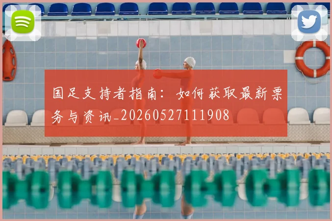 国足支持者指南:如何获取最新票务与资讯_20260527111908