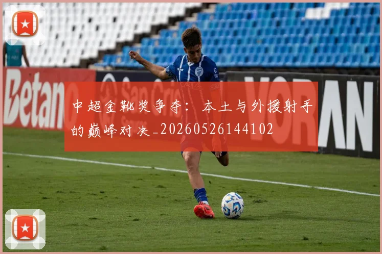中超金靴奖争夺:本土与外援射手的巅峰对决_20260526144102