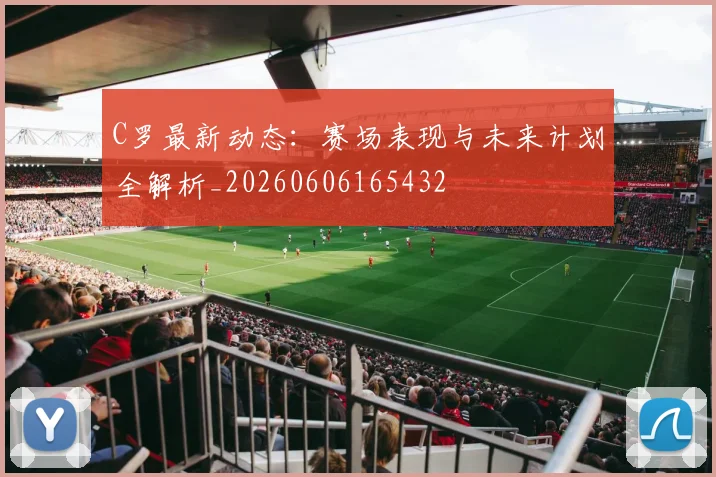 C罗最新动态：赛场表现与未来计划全解析_20260606165432