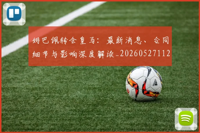姆巴佩转会皇马：最新消息、合同细节与影响深度解读_20260527112218