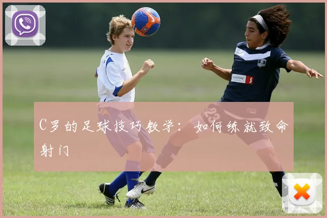 C罗的足球技巧教学：如何练就致命射门