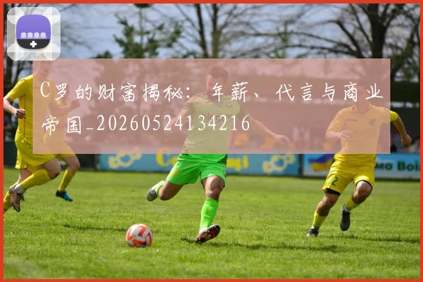 C罗的财富揭秘：年薪、代言与商业帝国_20260524134216