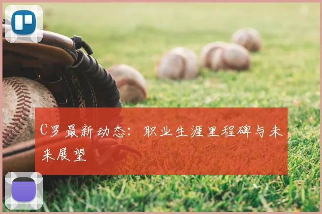C罗最新动态：职业生涯里程碑与未来展望