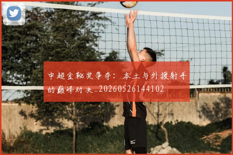 中超金靴奖争夺:本土与外援射手的巅峰对决_20260526144102