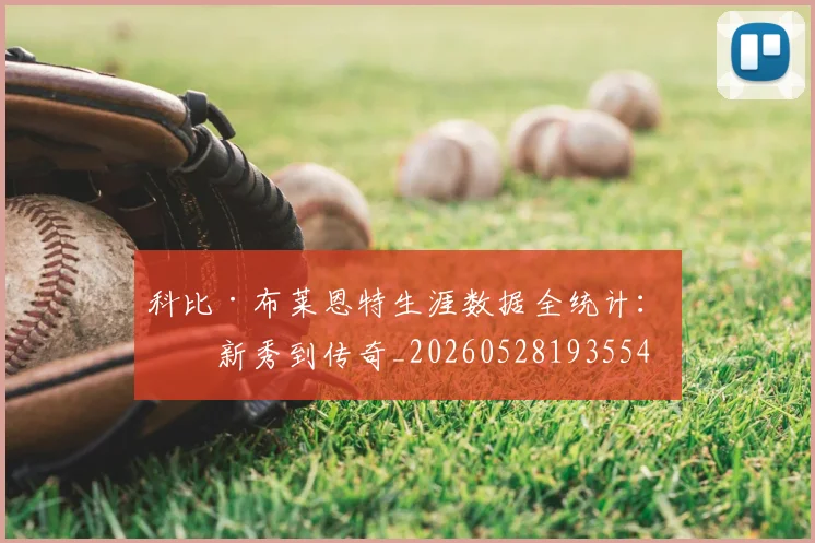 科比·布莱恩特生涯数据全统计：从新秀到传奇_20260528193554