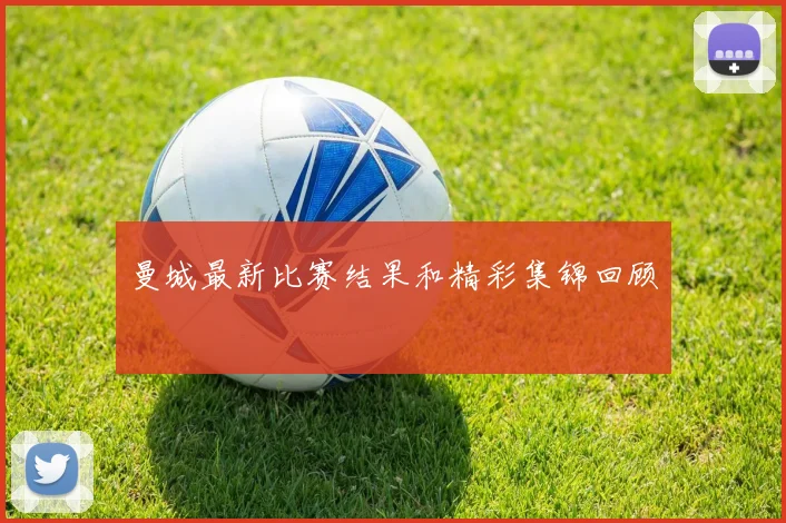 曼城最新比赛结果和精彩集锦回顾