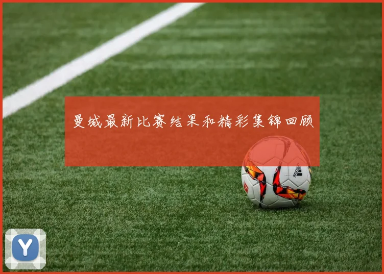 曼城最新比赛结果和精彩集锦回顾