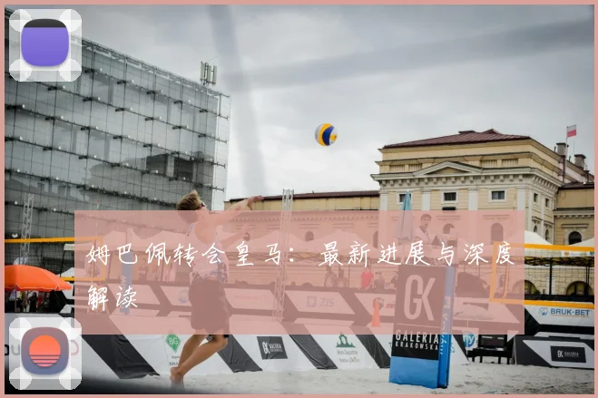 姆巴佩转会皇马：最新进展与深度解读