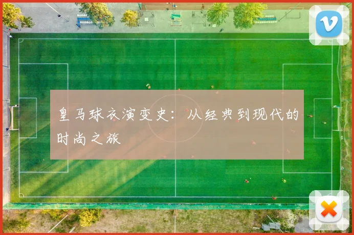 皇马球衣演变史:从经典到现代的时尚之旅
