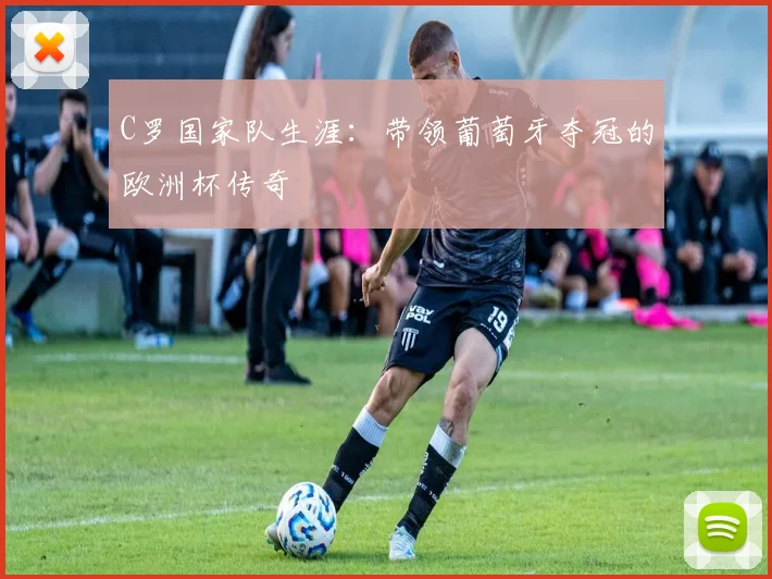 C罗国家队生涯：带领葡萄牙夺冠的欧洲杯传奇