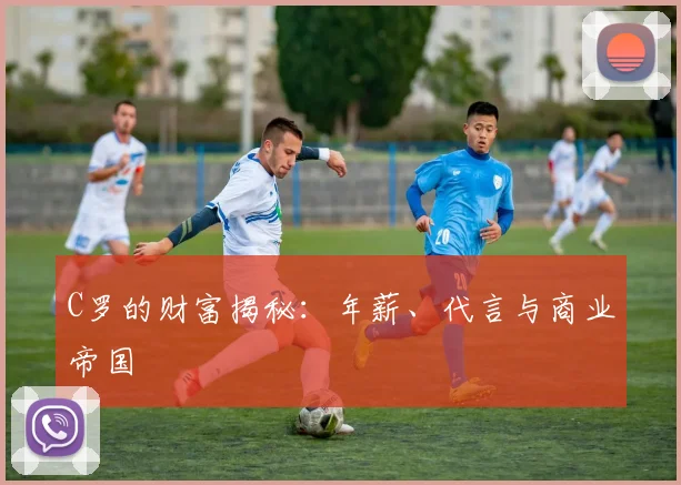 C罗的财富揭秘：年薪、代言与商业帝国